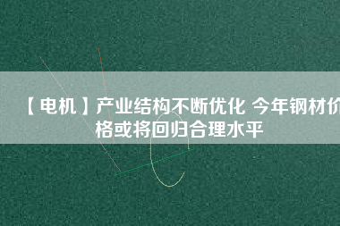 【電機】產業(yè)結構不斷優(yōu)化 今年鋼材價格或將回歸合理水平 - TECO東元電機 | 變頻器·伺服電機·減速機·電機解決方案