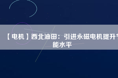 【電機(jī)】西北油田:引進(jìn)永磁電機(jī)提升節(jié)能水平 - TECO東元電機(jī) | 變頻器·伺服電機(jī)·減速機(jī)·電機(jī)解決方案