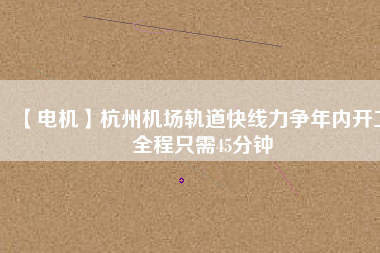 【電機】杭州機場軌道快線力爭年內(nèi)開工 全程只需45分鐘 - TECO東元電機 | 變頻器·伺服電機·減速機·電機解決方案