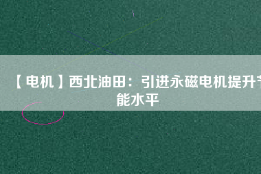 【電機(jī)】西北油田:引進(jìn)永磁電機(jī)提升節(jié)能水平 - TECO東元電機(jī) | 變頻器·伺服電機(jī)·減速機(jī)·電機(jī)解決方案
