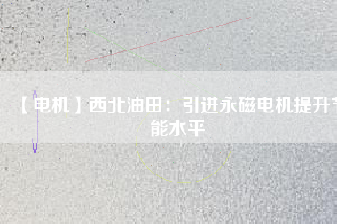【電機(jī)】西北油田:引進(jìn)永磁電機(jī)提升節(jié)能水平 - TECO東元電機(jī) | 變頻器·伺服電機(jī)·減速機(jī)·電機(jī)解決方案