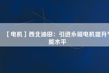 【電機(jī)】西北油田:引進(jìn)永磁電機(jī)提升節(jié)能水平 - TECO東元電機(jī) | 變頻器·伺服電機(jī)·減速機(jī)·電機(jī)解決方案
