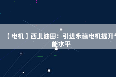 【電機(jī)】西北油田:引進(jìn)永磁電機(jī)提升節(jié)能水平 - TECO東元電機(jī) | 變頻器·伺服電機(jī)·減速機(jī)·電機(jī)解決方案