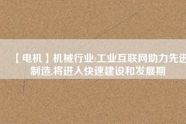 【電機(jī)】機(jī)械行業(yè):工業(yè)互聯(lián)網(wǎng)助力先進(jìn)制造,將進(jìn)入快速建設(shè)和發(fā)展期 - TECO東元電機(jī) | 變頻器·伺服電機(jī)·減速機(jī)·電機(jī)解決方案