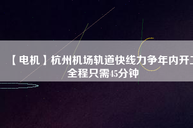 【電機】杭州機場軌道快線力爭年內(nèi)開工 全程只需45分鐘 - TECO東元電機 | 變頻器·伺服電機·減速機·電機解決方案