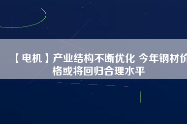 【電機】產業(yè)結構不斷優(yōu)化 今年鋼材價格或將回歸合理水平 - TECO東元電機 | 變頻器·伺服電機·減速機·電機解決方案