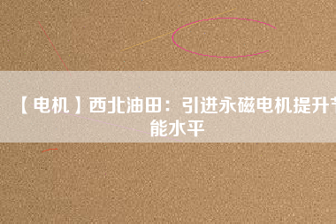 【電機(jī)】西北油田:引進(jìn)永磁電機(jī)提升節(jié)能水平 - TECO東元電機(jī) | 變頻器·伺服電機(jī)·減速機(jī)·電機(jī)解決方案