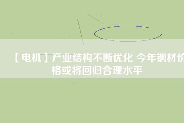 【電機】產業(yè)結構不斷優(yōu)化 今年鋼材價格或將回歸合理水平 - TECO東元電機 | 變頻器·伺服電機·減速機·電機解決方案