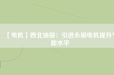 【電機(jī)】西北油田:引進(jìn)永磁電機(jī)提升節(jié)能水平 - TECO東元電機(jī) | 變頻器·伺服電機(jī)·減速機(jī)·電機(jī)解決方案