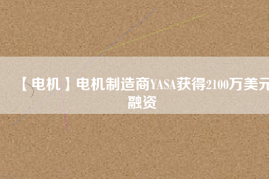 【電機(jī)】電機(jī)制造商YASA獲得2100萬(wàn)美元融資 - TECO東元電機(jī) | 變頻器·伺服電機(jī)·減速機(jī)·電機(jī)解決方案