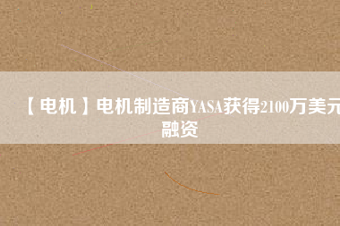 【電機(jī)】電機(jī)制造商YASA獲得2100萬(wàn)美元融資 - TECO東元電機(jī) | 變頻器·伺服電機(jī)·減速機(jī)·電機(jī)解決方案