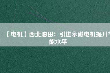 【電機(jī)】西北油田:引進(jìn)永磁電機(jī)提升節(jié)能水平 - TECO東元電機(jī) | 變頻器·伺服電機(jī)·減速機(jī)·電機(jī)解決方案