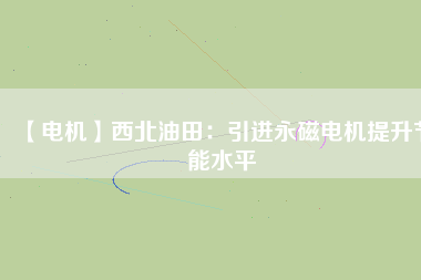 【電機(jī)】西北油田:引進(jìn)永磁電機(jī)提升節(jié)能水平 - TECO東元電機(jī) | 變頻器·伺服電機(jī)·減速機(jī)·電機(jī)解決方案