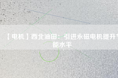 【電機(jī)】西北油田:引進(jìn)永磁電機(jī)提升節(jié)能水平 - TECO東元電機(jī) | 變頻器·伺服電機(jī)·減速機(jī)·電機(jī)解決方案