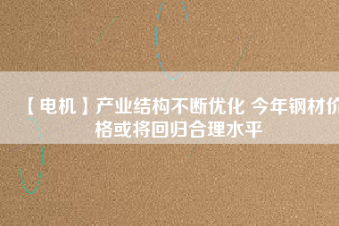 【電機】產業(yè)結構不斷優(yōu)化 今年鋼材價格或將回歸合理水平 - TECO東元電機 | 變頻器·伺服電機·減速機·電機解決方案