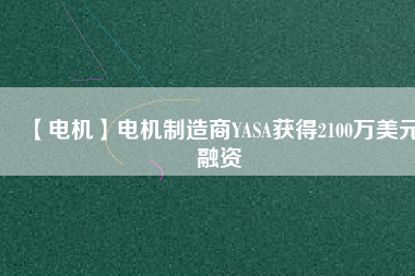 【電機(jī)】電機(jī)制造商YASA獲得2100萬(wàn)美元融資 - TECO東元電機(jī) | 變頻器·伺服電機(jī)·減速機(jī)·電機(jī)解決方案