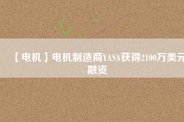 【電機(jī)】電機(jī)制造商YASA獲得2100萬(wàn)美元融資 - TECO東元電機(jī) | 變頻器·伺服電機(jī)·減速機(jī)·電機(jī)解決方案