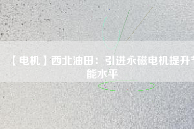 【電機(jī)】西北油田:引進(jìn)永磁電機(jī)提升節(jié)能水平 - TECO東元電機(jī) | 變頻器·伺服電機(jī)·減速機(jī)·電機(jī)解決方案