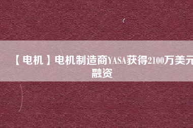 【電機(jī)】電機(jī)制造商YASA獲得2100萬(wàn)美元融資 - TECO東元電機(jī) | 變頻器·伺服電機(jī)·減速機(jī)·電機(jī)解決方案