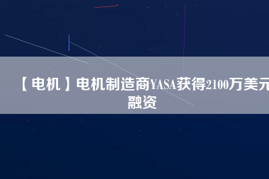 【電機(jī)】電機(jī)制造商YASA獲得2100萬(wàn)美元融資 - TECO東元電機(jī) | 變頻器·伺服電機(jī)·減速機(jī)·電機(jī)解決方案