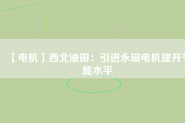 【電機(jī)】西北油田:引進(jìn)永磁電機(jī)提升節(jié)能水平 - TECO東元電機(jī) | 變頻器·伺服電機(jī)·減速機(jī)·電機(jī)解決方案