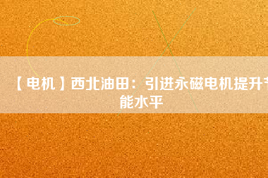 【電機(jī)】西北油田:引進(jìn)永磁電機(jī)提升節(jié)能水平 - TECO東元電機(jī) | 變頻器·伺服電機(jī)·減速機(jī)·電機(jī)解決方案