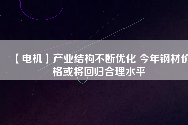 【電機】產業(yè)結構不斷優(yōu)化 今年鋼材價格或將回歸合理水平 - TECO東元電機 | 變頻器·伺服電機·減速機·電機解決方案