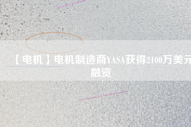 【電機(jī)】電機(jī)制造商YASA獲得2100萬(wàn)美元融資 - TECO東元電機(jī) | 變頻器·伺服電機(jī)·減速機(jī)·電機(jī)解決方案