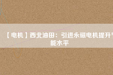 【電機(jī)】西北油田:引進(jìn)永磁電機(jī)提升節(jié)能水平 - TECO東元電機(jī) | 變頻器·伺服電機(jī)·減速機(jī)·電機(jī)解決方案