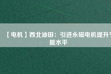 【電機(jī)】西北油田:引進(jìn)永磁電機(jī)提升節(jié)能水平 - TECO東元電機(jī) | 變頻器·伺服電機(jī)·減速機(jī)·電機(jī)解決方案
