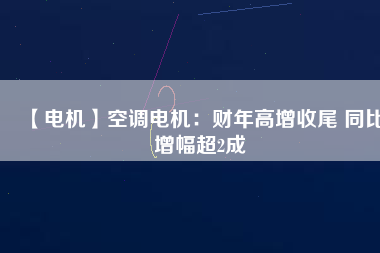 【電機(jī)】空調(diào)電機(jī)：財(cái)年高增收尾 同比增幅超2成 - TECO東元電機(jī) | 變頻器·伺服電機(jī)·減速機(jī)·電機(jī)解決方案