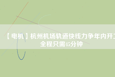 【電機】杭州機場軌道快線力爭年內(nèi)開工 全程只需45分鐘 - TECO東元電機 | 變頻器·伺服電機·減速機·電機解決方案