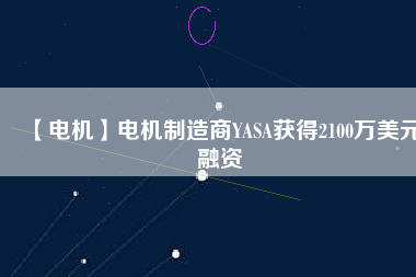 【電機(jī)】電機(jī)制造商YASA獲得2100萬(wàn)美元融資 - TECO東元電機(jī) | 變頻器·伺服電機(jī)·減速機(jī)·電機(jī)解決方案