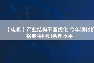 【電機】產業(yè)結構不斷優(yōu)化 今年鋼材價格或將回歸合理水平 - TECO東元電機 | 變頻器·伺服電機·減速機·電機解決方案