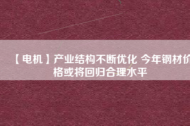 【電機】產業(yè)結構不斷優(yōu)化 今年鋼材價格或將回歸合理水平 - TECO東元電機 | 變頻器·伺服電機·減速機·電機解決方案