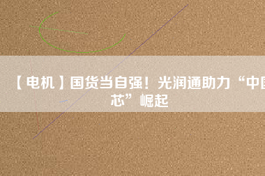 【電機】國貨當自強！光潤通助力“中國芯”崛起 - TECO東元電機 | 變頻器·伺服電機·減速機·電機解決方案