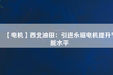 【電機(jī)】西北油田:引進(jìn)永磁電機(jī)提升節(jié)能水平 - TECO東元電機(jī) | 變頻器·伺服電機(jī)·減速機(jī)·電機(jī)解決方案