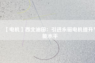 【電機(jī)】西北油田:引進(jìn)永磁電機(jī)提升節(jié)能水平 - TECO東元電機(jī) | 變頻器·伺服電機(jī)·減速機(jī)·電機(jī)解決方案