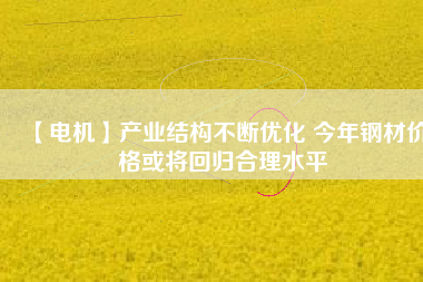 【電機】產業(yè)結構不斷優(yōu)化 今年鋼材價格或將回歸合理水平 - TECO東元電機 | 變頻器·伺服電機·減速機·電機解決方案
