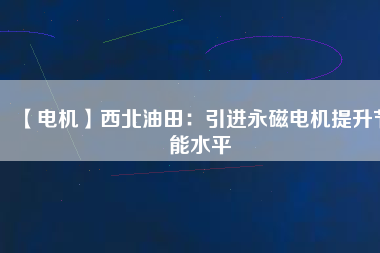 【電機(jī)】西北油田:引進(jìn)永磁電機(jī)提升節(jié)能水平 - TECO東元電機(jī) | 變頻器·伺服電機(jī)·減速機(jī)·電機(jī)解決方案
