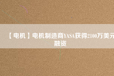 【電機(jī)】電機(jī)制造商YASA獲得2100萬(wàn)美元融資 - TECO東元電機(jī) | 變頻器·伺服電機(jī)·減速機(jī)·電機(jī)解決方案