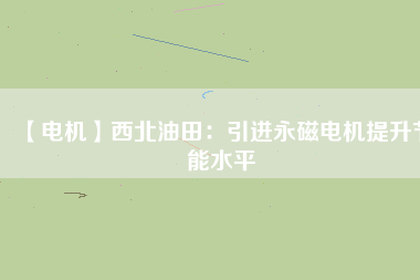 【電機(jī)】西北油田:引進(jìn)永磁電機(jī)提升節(jié)能水平 - TECO東元電機(jī) | 變頻器·伺服電機(jī)·減速機(jī)·電機(jī)解決方案