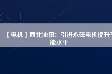 【電機(jī)】西北油田:引進(jìn)永磁電機(jī)提升節(jié)能水平 - TECO東元電機(jī) | 變頻器·伺服電機(jī)·減速機(jī)·電機(jī)解決方案