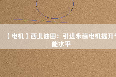【電機(jī)】西北油田:引進(jìn)永磁電機(jī)提升節(jié)能水平 - TECO東元電機(jī) | 變頻器·伺服電機(jī)·減速機(jī)·電機(jī)解決方案