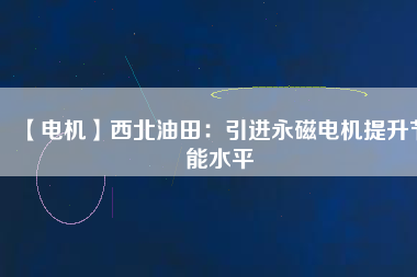 【電機(jī)】西北油田:引進(jìn)永磁電機(jī)提升節(jié)能水平 - TECO東元電機(jī) | 變頻器·伺服電機(jī)·減速機(jī)·電機(jī)解決方案