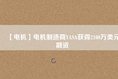 【電機(jī)】電機(jī)制造商YASA獲得2100萬(wàn)美元融資 - TECO東元電機(jī) | 變頻器·伺服電機(jī)·減速機(jī)·電機(jī)解決方案