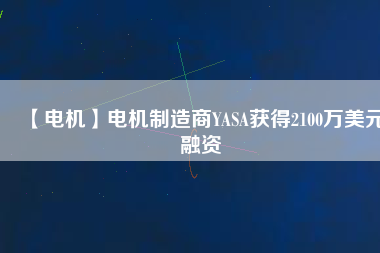 【電機(jī)】電機(jī)制造商YASA獲得2100萬(wàn)美元融資 - TECO東元電機(jī) | 變頻器·伺服電機(jī)·減速機(jī)·電機(jī)解決方案