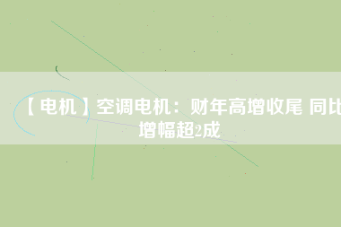 【電機(jī)】空調(diào)電機(jī)：財(cái)年高增收尾 同比增幅超2成 - TECO東元電機(jī) | 變頻器·伺服電機(jī)·減速機(jī)·電機(jī)解決方案