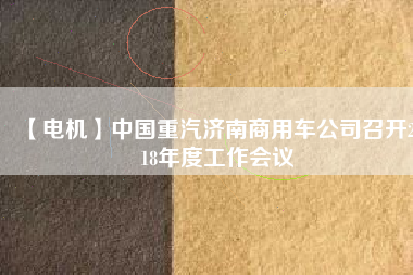 【電機(jī)】中國(guó)重汽濟(jì)南商用車公司召開(kāi)2018年度工作會(huì)議 - TECO東元電機(jī) | 變頻器·伺服電機(jī)·減速機(jī)·電機(jī)解決方案