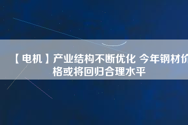 【電機】產業(yè)結構不斷優(yōu)化 今年鋼材價格或將回歸合理水平 - TECO東元電機 | 變頻器·伺服電機·減速機·電機解決方案